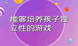 能够培养孩子独立性的游戏