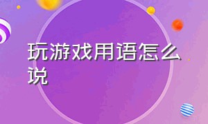 玩游戏用语怎么说（打游戏用高深的语言怎么说）