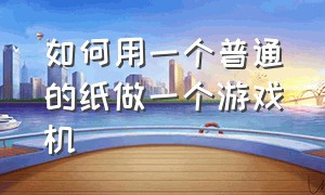 如何用一个普通的纸做一个游戏机（如何用一个普通的纸做一个游戏机简单）