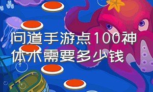 问道手游点100神体术需要多少钱