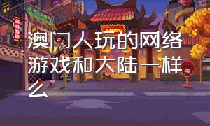 澳门人玩的网络游戏和大陆一样么