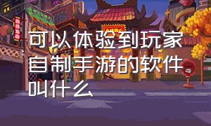 可以体验到玩家自制手游的软件叫什么（制作手游需要什么软件下载）