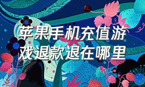 苹果手机充值游戏退款退在哪里