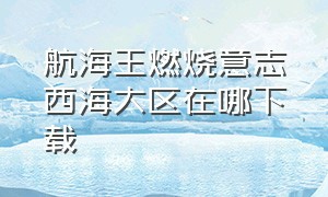 航海王燃烧意志西海大区在哪下载（航海王燃烧意志大区找不到了）