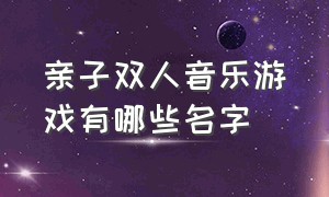 亲子双人音乐游戏有哪些名字（适合玩亲子游戏的背景音乐完整版）