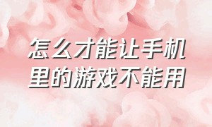 怎么才能让手机里的游戏不能用