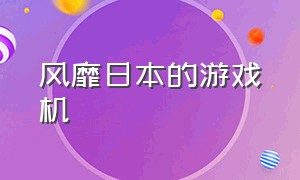 风靡日本的游戏机（风靡日本的游戏机有哪些）