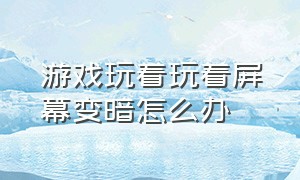 游戏玩着玩着屏幕变暗怎么办