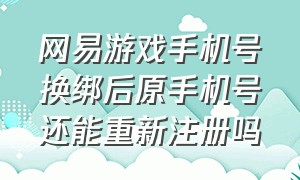 网易游戏手机号换绑后原手机号还能重新注册吗