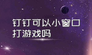 钉钉可以小窗口打游戏吗