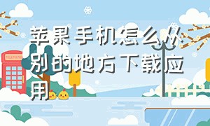 苹果手机怎么从别的地方下载应用