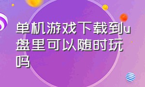 单机游戏下载到u盘里可以随时玩吗