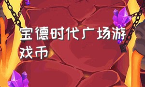 宝德时代广场游戏币（宝德时代广场9.9元20游戏币）