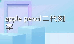 apple pencil二代刻字（apple pencil一代官网可以刻字吗）