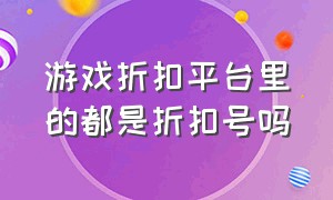 游戏折扣平台里的都是折扣号吗