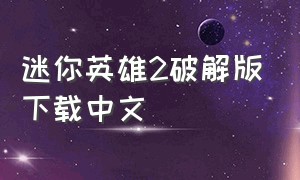 迷你英雄2破解版下载中文（迷你英雄2破解版下载中文版安装）