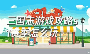 三国志游戏攻略s1赛季怎么玩