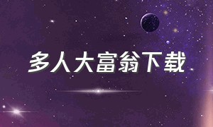 多人大富翁下载（大富翁下载官方网站）