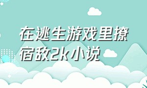 在逃生游戏里撩宿敌2k小说