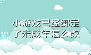 小游戏已经绑定了未成年怎么改（小游戏未成年怎么重新认证）