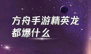 方舟手游精英龙都爆什么（方舟手游击杀精英龙给什么）