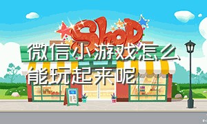 微信小游戏怎么能玩起来呢（微信小游戏破解版）