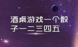 酒桌游戏一个骰子一二三四五