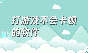 打游戏不会卡顿的软件（能解决游戏卡顿的最好的软件）