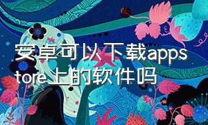 安卓可以下载appstore上的软件吗（appstore如何下载软件）