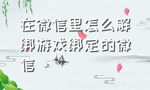 在微信里怎么解绑游戏绑定的微信（在微信怎么才能解除与游戏的绑定）