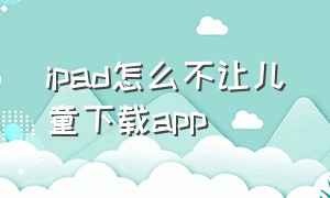 ipad怎么不让儿童下载app