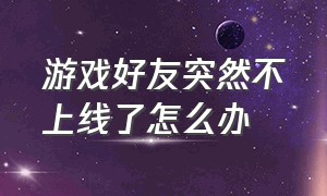 游戏好友突然不上线了怎么办