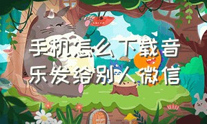 手机怎么下载音乐发给别人微信（怎么把mp3音乐发给微信朋友）