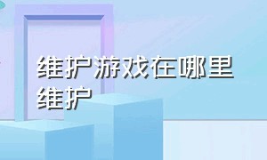 维护游戏在哪里维护