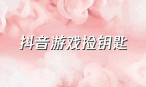 抖音游戏捡钥匙（抖音上的找钥匙游戏）