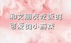 和女朋友吃饭时可爱的小游戏