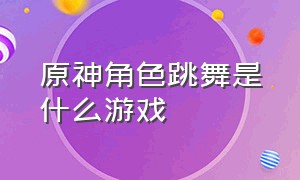 原神角色跳舞是什么游戏