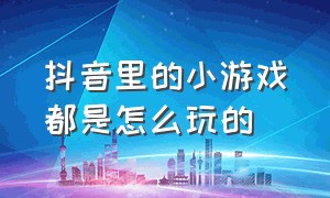 抖音里的小游戏都是怎么玩的