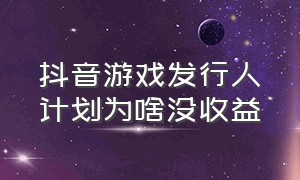 抖音游戏发行人计划为啥没收益