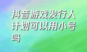 抖音游戏发行人计划可以用小号吗