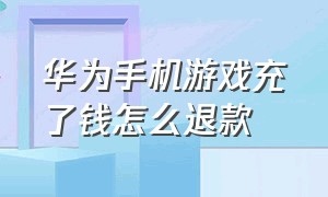 华为手机游戏充了钱怎么退款