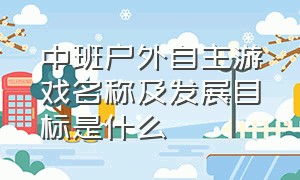 中班户外自主游戏名称及发展目标是什么