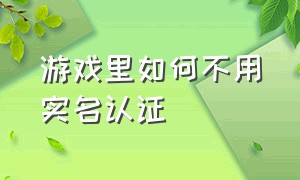 游戏里如何不用实名认证（游戏里如何不用实名认证登录）