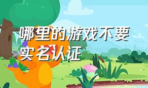 哪里的游戏不要实名认证（游戏怎么不用实名认证就可以进入）