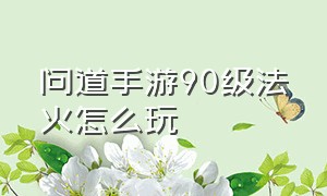 问道手游90级法火怎么玩（问道手游力火和法火哪个适合平民）