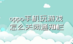 oppo手机玩游戏怎么关闭通知栏（oppo手机在游戏时怎么关闭侧边栏）