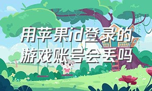 用苹果id登录的游戏账号会丢吗