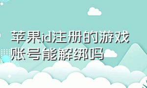 苹果id注册的游戏账号能解绑吗