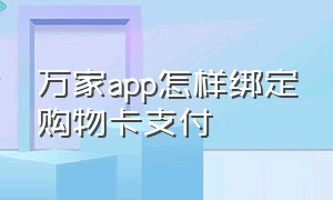 万家app怎样绑定购物卡支付（华润万家预付卡绑定了app怎么解绑）