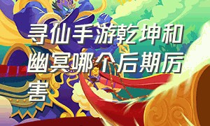 寻仙手游乾坤和幽冥哪个后期厉害（寻仙手游幽冥和妙音哪个群伤多）